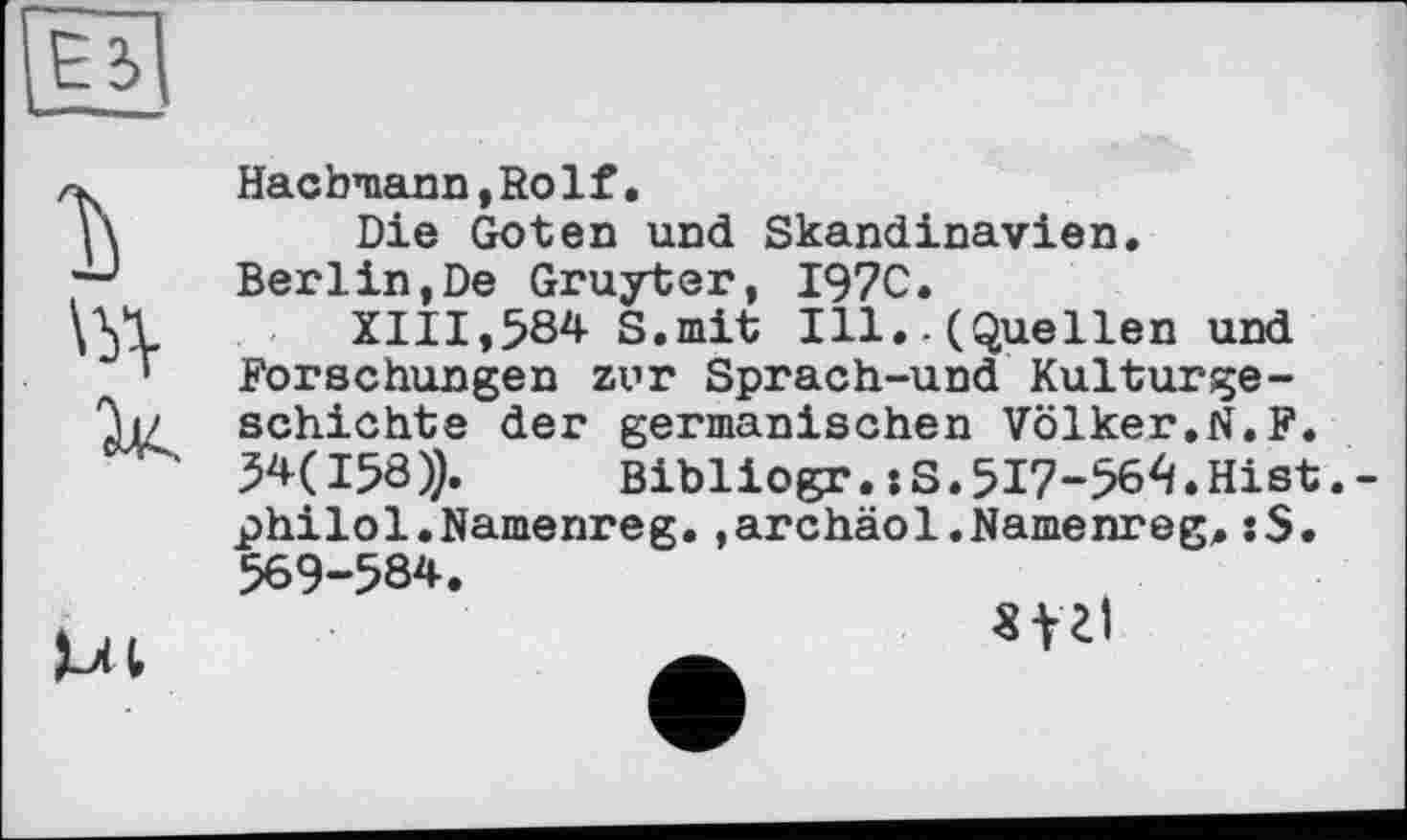 ﻿Hacbmann,Rolf.
Die Goten und Skandinavien.
Berlin,De Gruyter, I97C.
XIII,584 S.mit Ill..(Quellen und Forschungen zvr Sprach-und Kulturgeschichte der germanischen Völker.N.F. 54(158)).	Bibliogr. :S.517-564.Hist.
philol.Namenreg.»archäol.Namenreg.:S. 569-584.